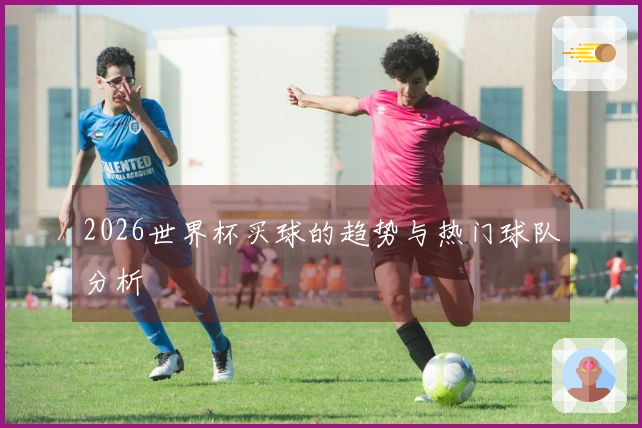 2026世界杯买球的趋势与热门球队分析