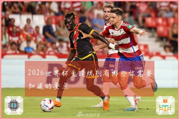2026世界杯竞猜规则有哪些你需要知道的要点
