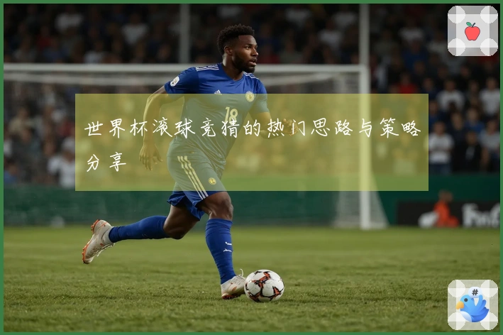 世界杯滚球竞猜的热门思路与策略分享