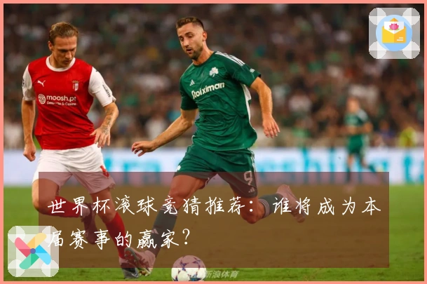 世界杯滚球竞猜推荐：谁将成为本届赛事的赢家？