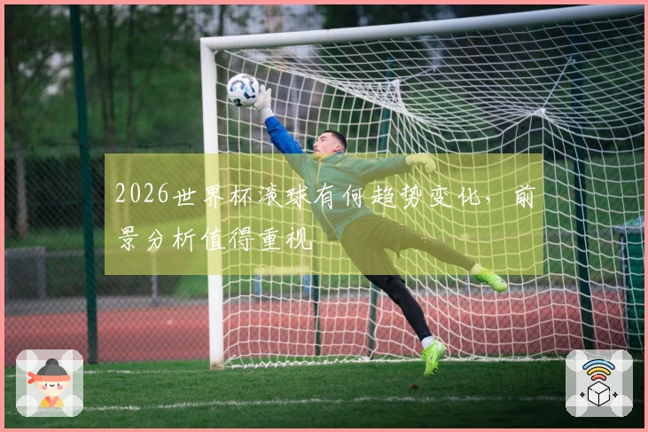 2026世界杯滚球有何趋势变化，前景分析值得重视