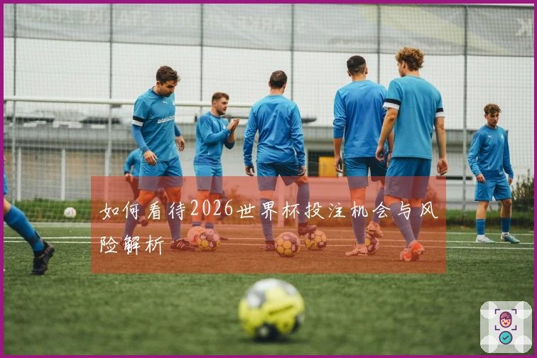 如何看待2026世界杯投注机会与风险解析