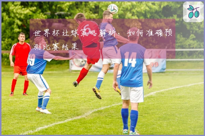 世界杯让球策略解析，如何准确预测比赛结果