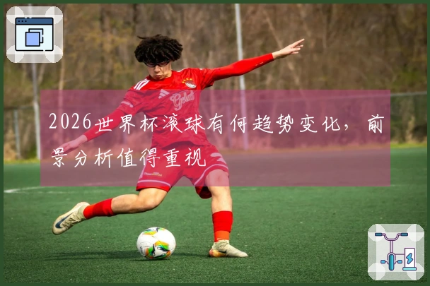 2026世界杯滚球有何趋势变化，前景分析值得重视