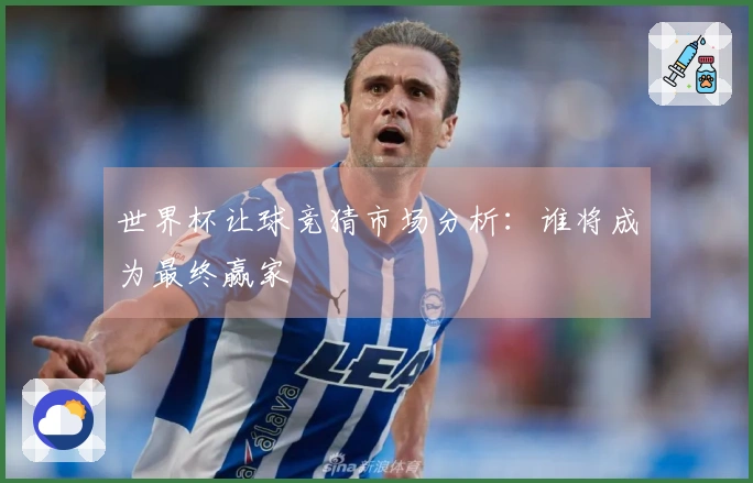 世界杯让球竞猜市场分析：谁将成为最终赢家